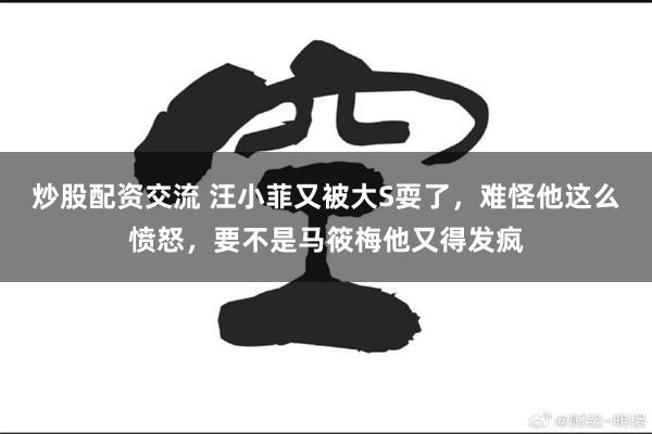 炒股配资交流 汪小菲又被大S耍了，难怪他这么愤怒，要不是马筱梅他又得发疯