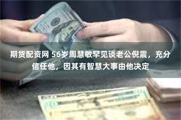 期货配资网 56岁周慧敏罕见谈老公倪震，充分信任他，因其有智慧大事由他决定