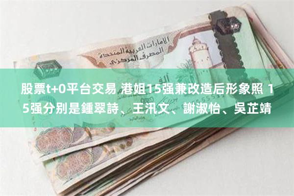 股票t+0平台交易 港姐15强兼改造后形象照 15强分别是鍾翠詩、王汛文、謝淑怡、吳芷靖