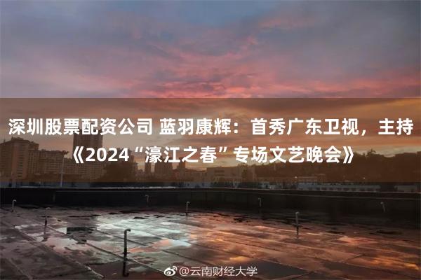 深圳股票配资公司 蓝羽康辉：首秀广东卫视，主持《2024“濠江之春”专场文艺晚会》