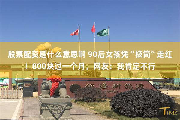 股票配资是什么意思啊 90后女孩凭“极简”走红！800块过一个月，网友：我肯定不行