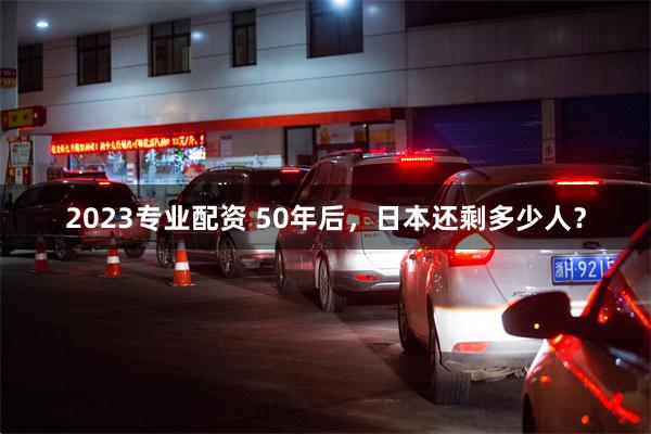 2023专业配资 50年后，日本还剩多少人？