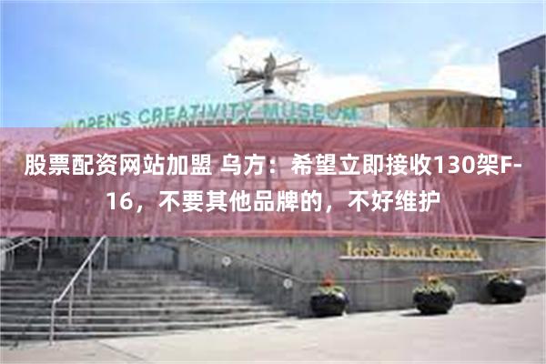 股票配资网站加盟 乌方：希望立即接收130架F-16，不要其他品牌的，不好维护