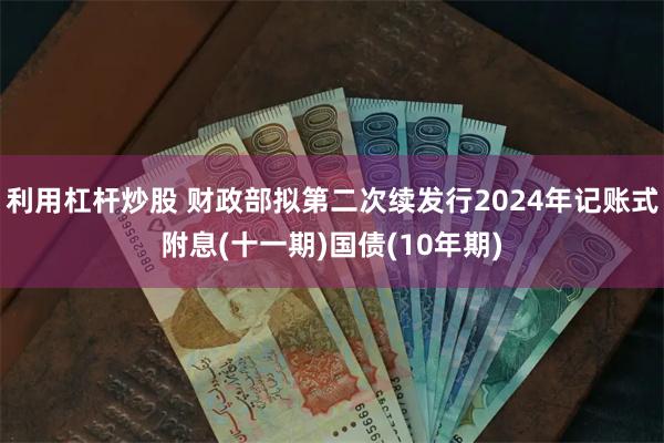 利用杠杆炒股 财政部拟第二次续发行2024年记账式附息(十一期)国债(10年期)