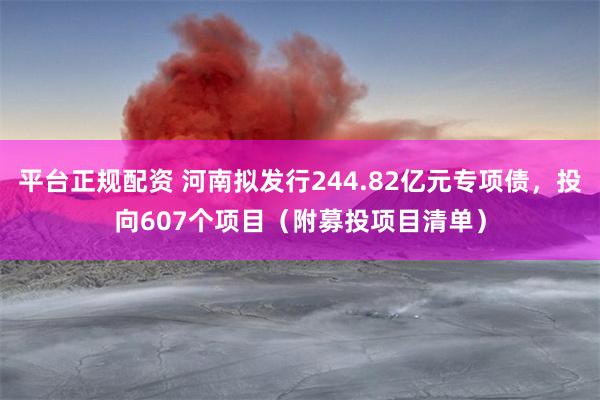 平台正规配资 河南拟发行244.82亿元专项债，投向607个项目（附募投项目清单）