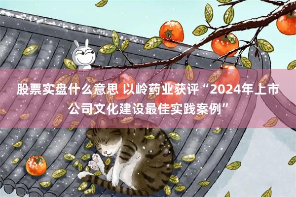 股票实盘什么意思 以岭药业获评“2024年上市公司文化建设最佳实践案例”