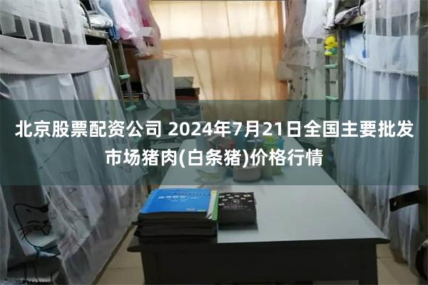 北京股票配资公司 2024年7月21日全国主要批发市场猪肉(白条猪)价格行情