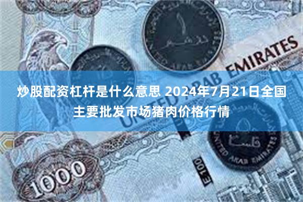 炒股配资杠杆是什么意思 2024年7月21日全国主要批发市场猪肉价格行情