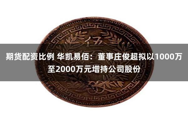 期货配资比例 华凯易佰：董事庄俊超拟以1000万至2000万元增持公司股份