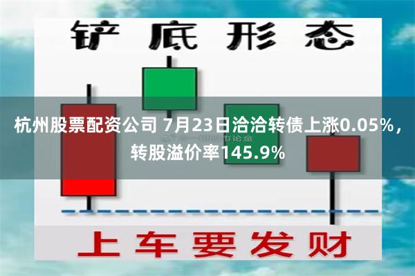 杭州股票配资公司 7月23日洽洽转债上涨0.05%，转股溢价率145.9%