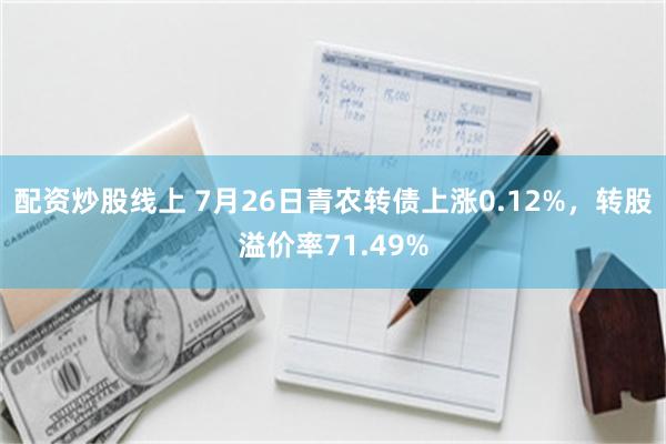 配资炒股线上 7月26日青农转债上涨0.12%，转股溢价率71.49%