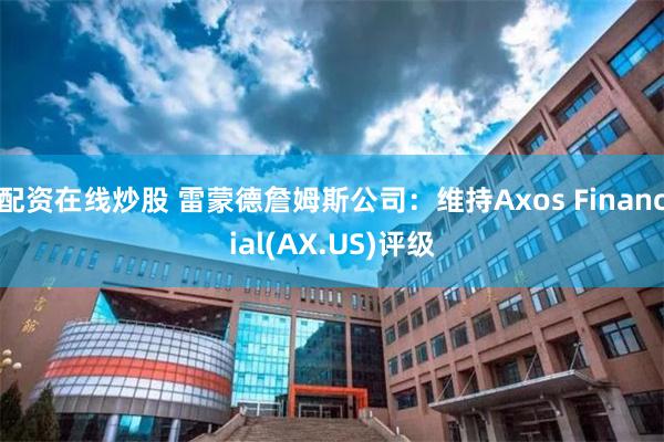 配资在线炒股 雷蒙德詹姆斯公司：维持Axos Financial(AX.US)评级