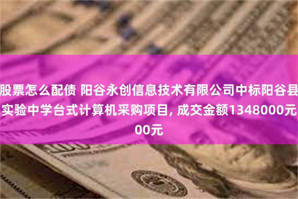 股票怎么配债 阳谷永创信息技术有限公司中标阳谷县实验中学台式计算机采购项目, 成交金额1348000元