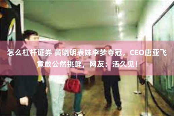 怎么杠杆证券 黄晓明表妹李梦夺冠，CEO唐亚飞竟敢公然挑衅，网友：活久见！