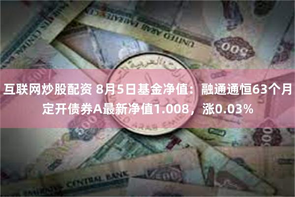 互联网炒股配资 8月5日基金净值：融通通恒63个月定开债券A最新净值1.008，涨0.03%