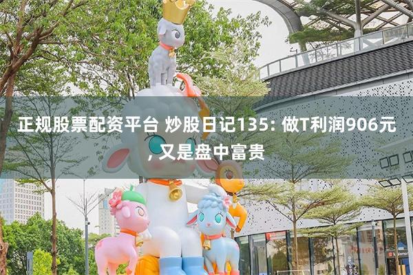 正规股票配资平台 炒股日记135: 做T利润906元, 又是盘中富贵