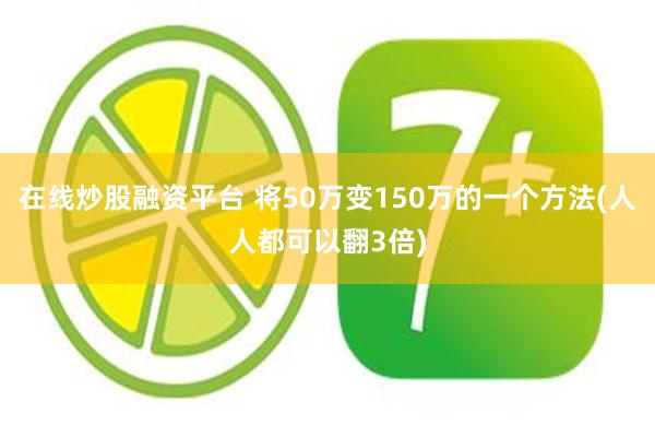 在线炒股融资平台 将50万变150万的一个方法(人人都可以翻3倍)