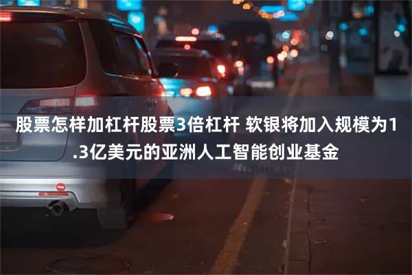 股票怎样加杠杆股票3倍杠杆 软银将加入规模为1.3亿美元的亚洲人工智能创业基金