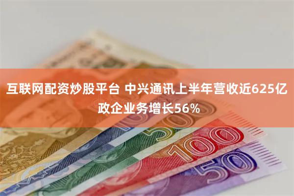 互联网配资炒股平台 中兴通讯上半年营收近625亿 政企业务增长56%