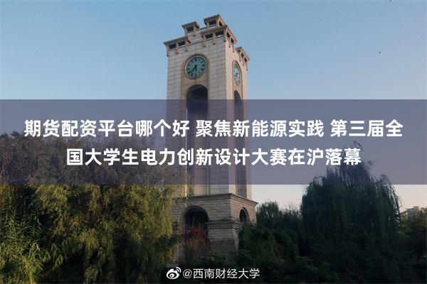 期货配资平台哪个好 聚焦新能源实践 第三届全国大学生电力创新设计大赛在沪落幕