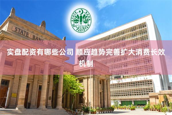 实盘配资有哪些公司 顺应趋势完善扩大消费长效机制