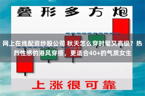 网上在线配资炒股公司 秋天怎么穿时髦又高级？热烈性感的港风穿搭，更适合40+的气质女生