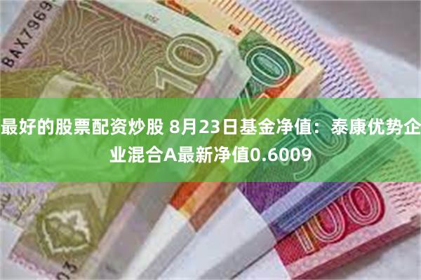 最好的股票配资炒股 8月23日基金净值：泰康优势企业混合A最新净值0.6009