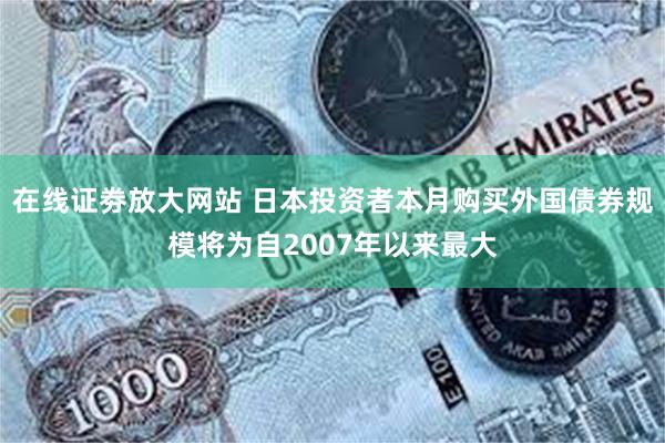 在线证劵放大网站 日本投资者本月购买外国债券规模将为自2007年以来最大