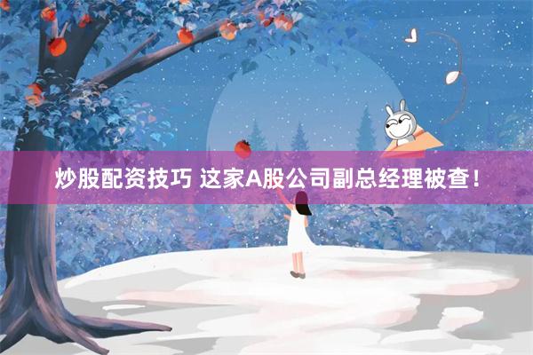 炒股配资技巧 这家A股公司副总经理被查！