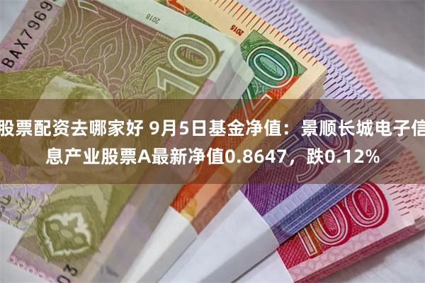 股票配资去哪家好 9月5日基金净值：景顺长城电子信息产业股票A最新净值0.8647，跌0.12%