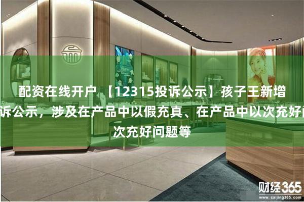 配资在线开户 【12315投诉公示】孩子王新增3件投诉公示，涉及在产品中以假充真、在产品中以次充好问题等