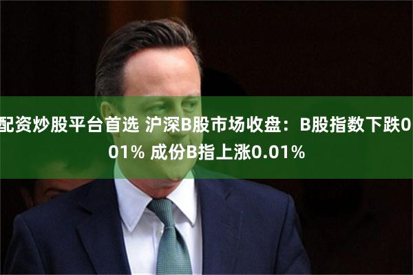 配资炒股平台首选 沪深B股市场收盘：B股指数下跌0.01% 成份B指上涨0.01%