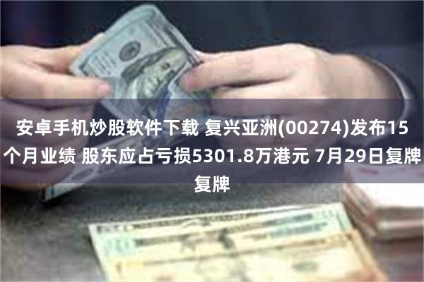 安卓手机炒股软件下载 复兴亚洲(00274)发布15个月业绩 股东应占亏损5301.8万港元 7月29日复牌