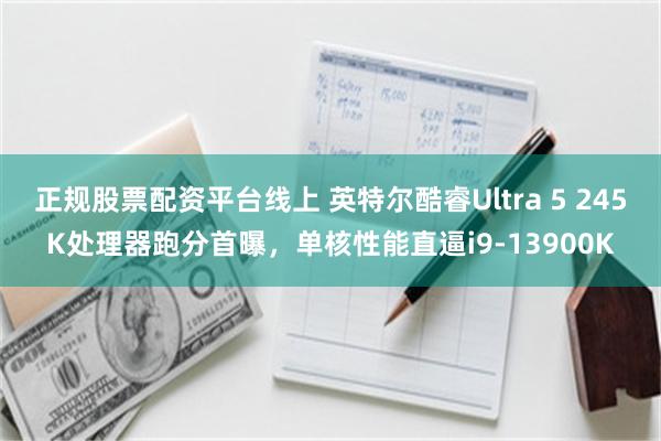 正规股票配资平台线上 英特尔酷睿Ultra 5 245K处理器跑分首曝，单核性能直逼i9-13900K