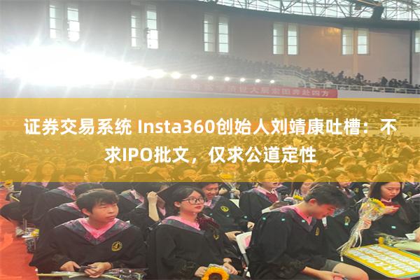 证券交易系统 Insta360创始人刘靖康吐槽：不求IPO批文，仅求公道定性