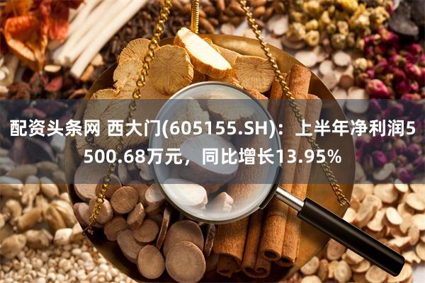 配资头条网 西大门(605155.SH)：上半年净利润5500.68万元，同比增长13.95%