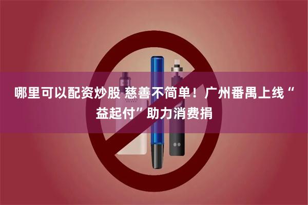 哪里可以配资炒股 慈善不简单！广州番禺上线“益起付”助力消费捐