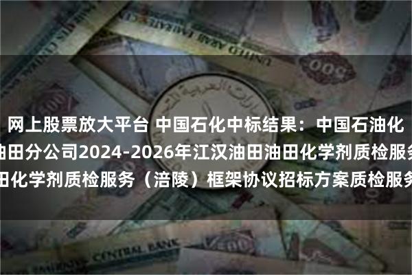 网上股票放大平台 中国石化中标结果：中国石油化工股份有限公司江汉油田分公司2024-2026年江汉油田油田化学剂质检服务（涪陵）框架协议招标方案质检服务评标结果公示