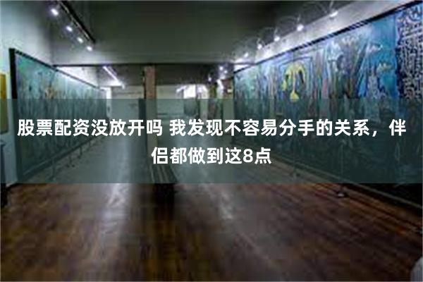 股票配资没放开吗 我发现不容易分手的关系，伴侣都做到这8点