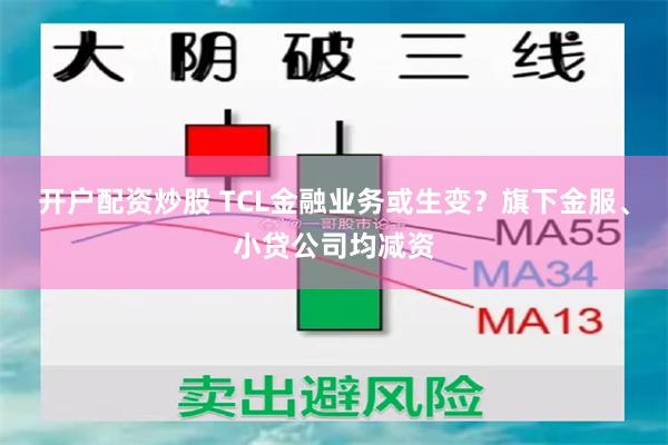 开户配资炒股 TCL金融业务或生变？旗下金服、小贷公司均减资