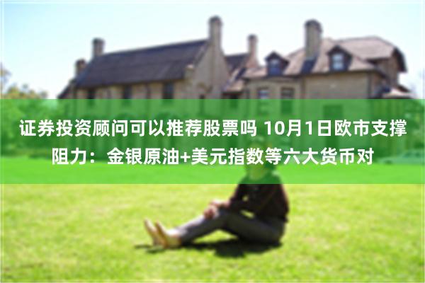 证券投资顾问可以推荐股票吗 10月1日欧市支撑阻力：金银原油+美元指数等六大货币对