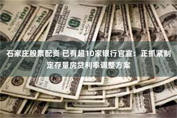 石家庄股票配资 已有超10家银行官宣：正抓紧制定存量房贷利率调整方案