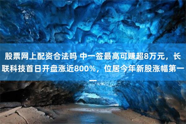 股票网上配资合法吗 中一签最高可赚超8万元，长联科技首日开盘涨近800%，位居今年新股涨幅第一