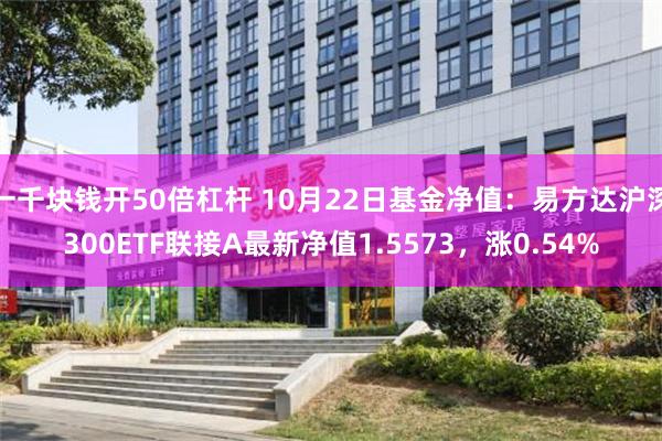 一千块钱开50倍杠杆 10月22日基金净值：易方达沪深300ETF联接A最新净值1.5573，涨0.54%