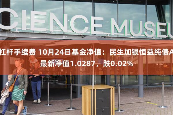 杠杆手续费 10月24日基金净值：民生加银恒益纯债A最新净值1.0287，跌0.02%