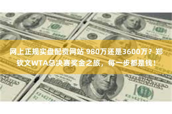 网上正规实盘配资网站 980万还是3600万？郑钦文WTA总决赛奖金之旅，每一步都是钱！