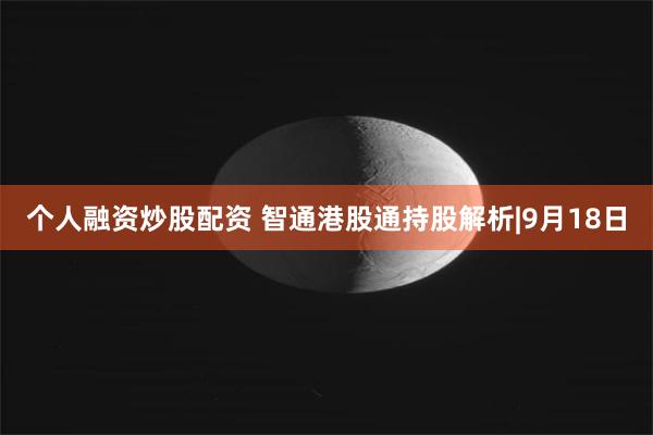 个人融资炒股配资 智通港股通持股解析|9月18日