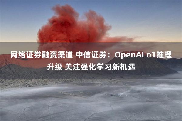 网络证劵融资渠道 中信证券：OpenAI o1推理升级 关注强化学习新机遇