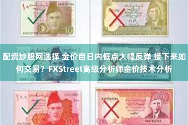 配资炒股网选择 金价自日内低点大幅反弹 接下来如何交易？FXStreet高级分析师金价技术分析