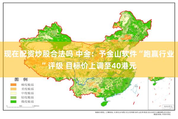 现在配资炒股合法吗 中金：予金山软件“跑赢行业”评级 目标价上调至40港元